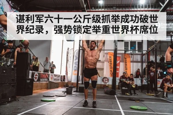 谌利军六十一公斤级抓举成功破世界纪录，强势锁定举重世界杯席位