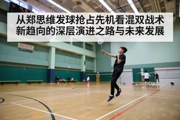 从郑思维发球抢占先机看混双战术新趋向的深层演进之路与未来发展