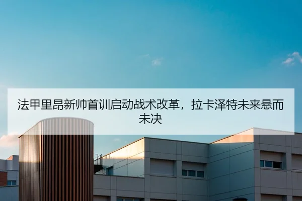 法甲里昂新帅首训启动战术改革，拉卡泽特未来悬而未决