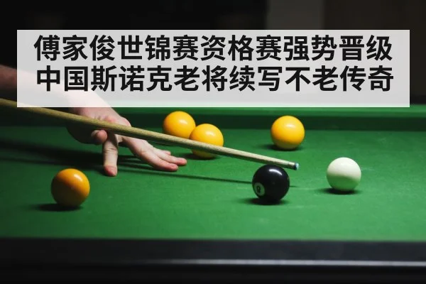 傅家俊世锦赛资格赛强势晋级 中国斯诺克老将续写不老传奇
