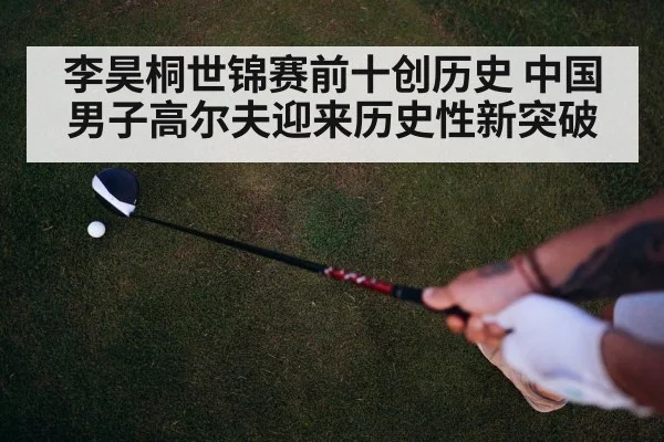 李昊桐世锦赛前十创历史 中国男子高尔夫迎来历史性新突破