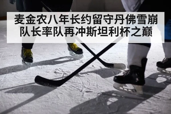 麦金农八年长约留守丹佛雪崩队长率队再冲斯坦利杯之巅