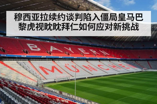 穆西亚拉续约谈判陷入僵局皇马巴黎虎视眈眈拜仁如何应对新挑战