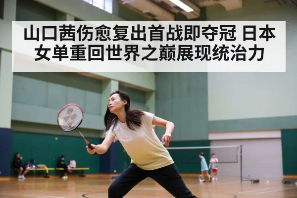 山口茜伤愈复出首战即夺冠 日本女单重回世界之巅展现统治力