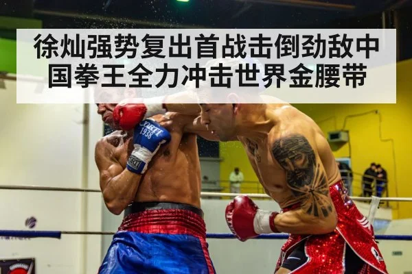 徐灿强势复出首战击倒劲敌中国拳王全力冲击世界金腰带