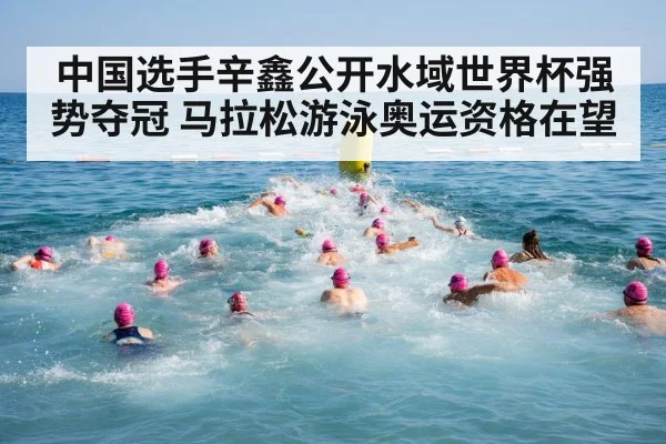 中国选手辛鑫公开水域世界杯强势夺冠 马拉松游泳奥运资格在望