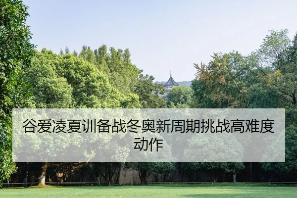谷爱凌夏训备战冬奥新周期挑战高难度动作