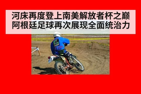 河床再度登上南美解放者杯之巅 阿根廷足球再次展现全面统治力