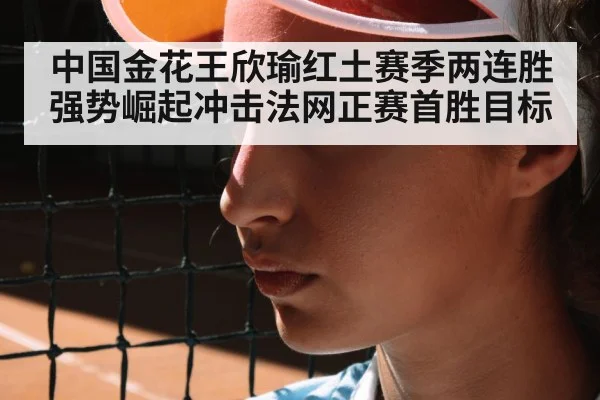 中国金花王欣瑜红土赛季两连胜强势崛起冲击法网正赛首胜目标