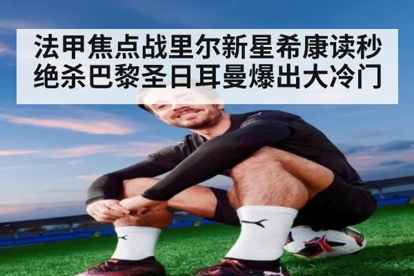 法甲焦点战里尔新星希康读秒绝杀巴黎圣日耳曼爆出大冷门