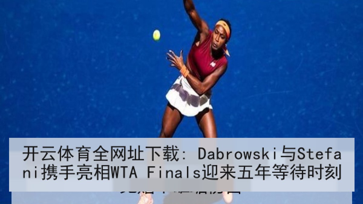 开云体育全网址下载: Dabrowski与Stefani携手亮相WTA Finals迎来五年等待时刻 开云体育全网址下载: Dabrowski与Stefani携手亮相WTA Finals迎来五年等待时刻