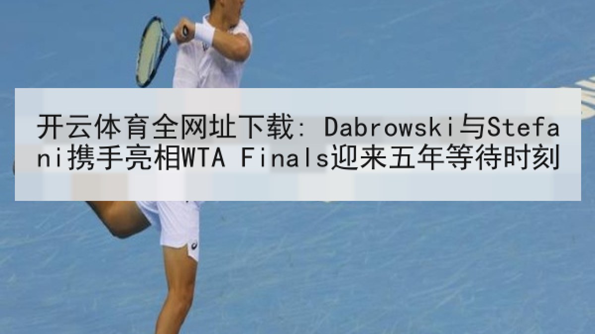 开云体育全网址下载: Dabrowski与Stefani携手亮相WTA Finals迎来五年等待时刻