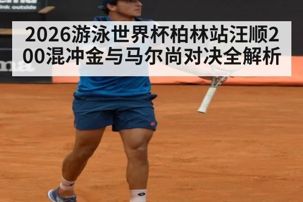 2026游泳世界杯柏林站汪顺200混冲金与马尔尚对决全解析